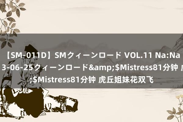 【SM-011D】SMクィーンロード VOL.11 Na:Na</a>2013-06-25クィーンロード&$Mistress81分钟 虎丘姐妹花双飞