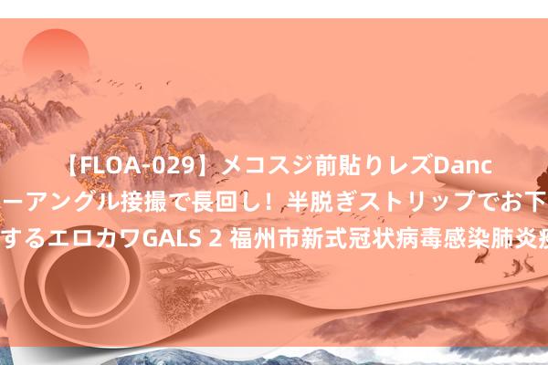 【FLOA-029】メコスジ前貼りレズDance オマ○コ喰い込みをローアングル接撮で長回し！半脱ぎストリップでお下劣にケツをシェイクするエロカワGALS 2 福州市新式冠状病毒感染肺炎疫情防控责任救急教导部对于对风险区域入（返）榕东谈主员健康处分的宣布（第512期）