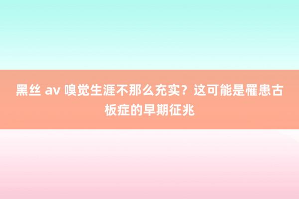 黑丝 av 嗅觉生涯不那么充实？这可能是罹患古板症的早期征兆