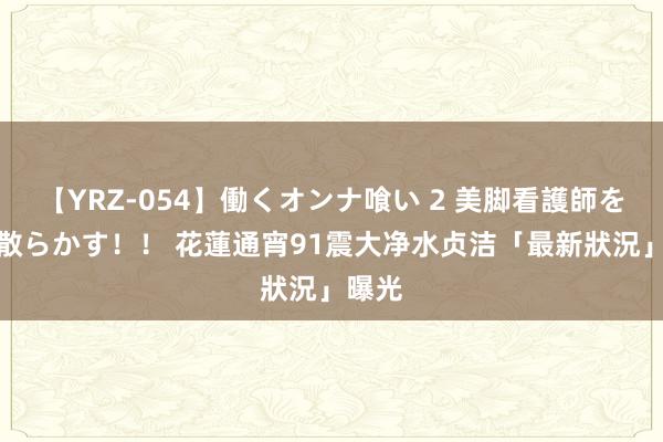 【YRZ-054】働くオンナ喰い 2 美脚看護師を食い散らかす！！ 花蓮通宵91震　大净水贞洁「最新狀況」曝光