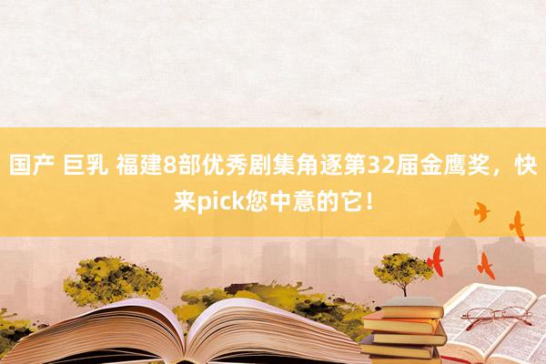 国产 巨乳 福建8部优秀剧集角逐第32届金鹰奖，快来pick您中意的它！