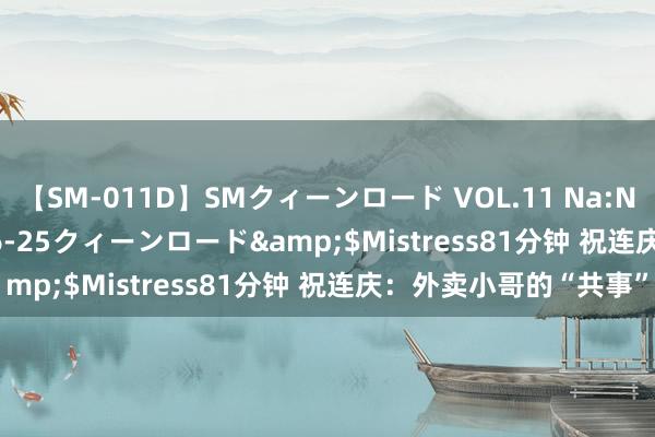 【SM-011D】SMクィーンロード VOL.11 Na:Na</a>2013-06-25クィーンロード&$Mistress81分钟 祝连庆：外卖小哥的“共事”