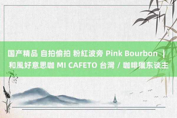 国产精品 自拍偷拍 粉紅波旁 Pink Bourbon ∣ 和風好意思咖 MI CAFETO 台灣 / 咖啡獵东谈主