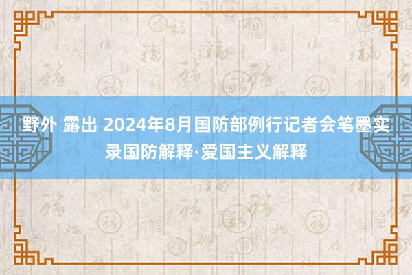 野外 露出 2024年8月国防部例行记者会笔墨实录国防解释·爱国主义解释