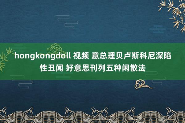 hongkongdoll 视频 意总理贝卢斯科尼深陷性丑闻 好意思刊列五种闲散法