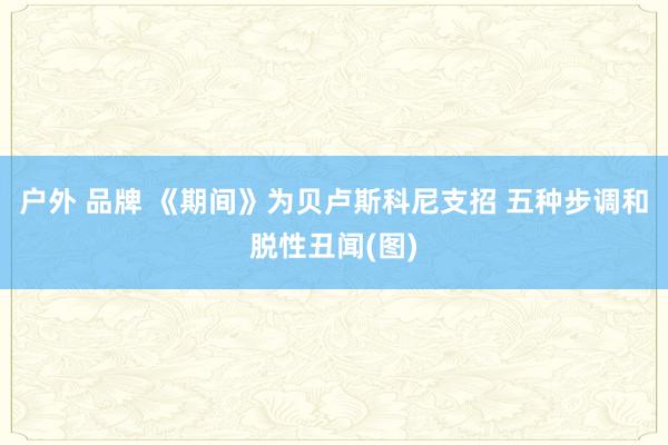 户外 品牌 《期间》为贝卢斯科尼支招 五种步调和脱性丑闻(图)