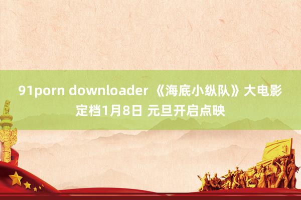 91porn downloader 《海底小纵队》大电影定档1月8日 元旦开启点映