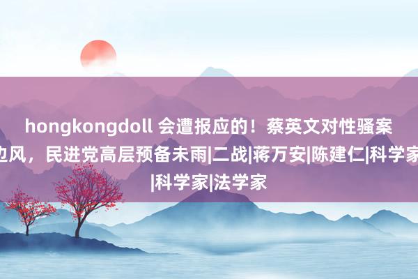 hongkongdoll 会遭报应的！蔡英文对性骚案东当耳边风，民进党高层预备未雨|二战|蒋万安|陈建仁|科学家|法学家