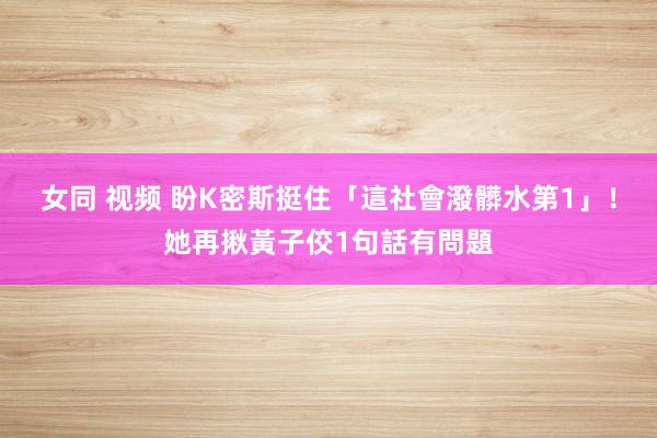 女同 视频 盼K密斯挺住「這社會潑髒水第1」！她再揪黃子佼1句話有問題