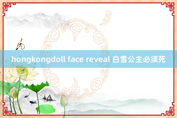 hongkongdoll face reveal 白雪公主必须死