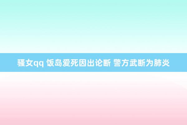 骚女qq 饭岛爱死因出论断 警方武断为肺炎