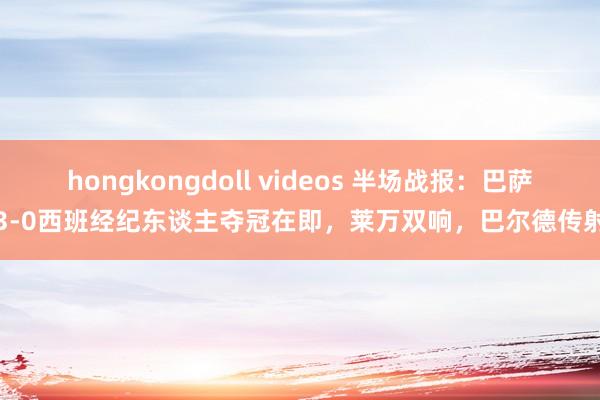 hongkongdoll videos 半场战报：巴萨3-0西班经纪东谈主夺冠在即，莱万双响，巴尔德传射