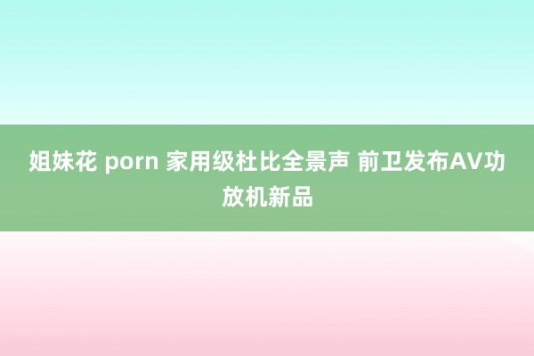 姐妹花 porn 家用级杜比全景声 前卫发布AV功放机新品