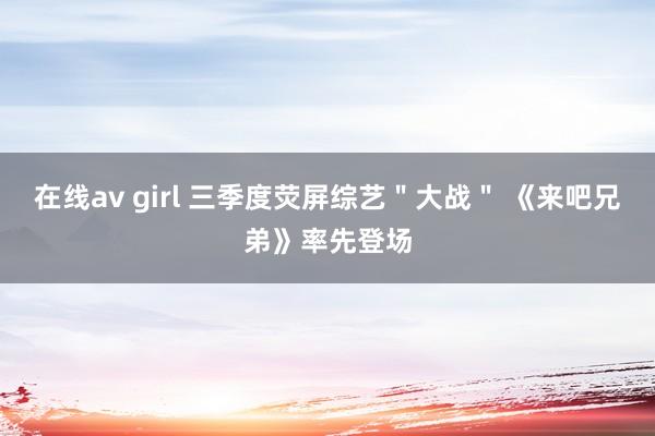 在线av girl 三季度荧屏综艺＂大战＂ 《来吧兄弟》率先登场