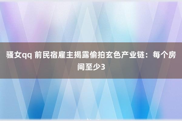 骚女qq 前民宿雇主揭露偷拍玄色产业链：每个房间至少3