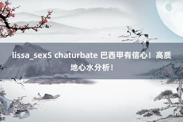 lissa_sex5 chaturbate 巴西甲有信心！高质地心水分析！