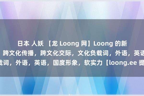 日本 人妖 【龙 Loong 网】Loong 的新征途：走向世界。龙，翻译，跨文化传播，跨文化交际，文化负载词，外语，英语，国度形象，软实力【loong.ee 提供空间】