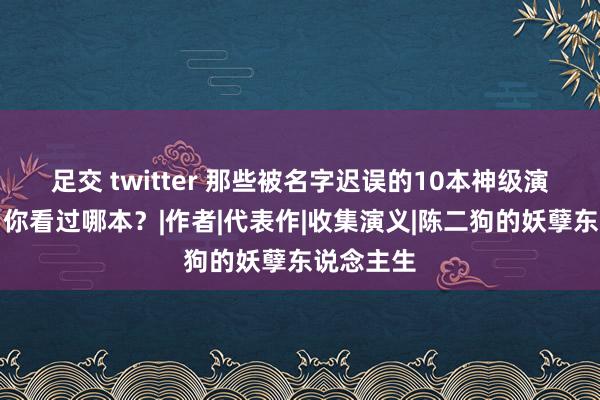 足交 twitter 那些被名字迟误的10本神级演义保举，你看过哪本？|作者|代表作|收集演义|陈二狗的妖孽东说念主生