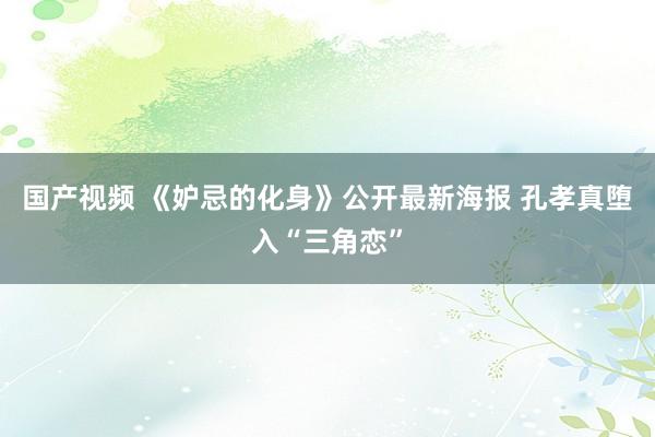 国产视频 《妒忌的化身》公开最新海报 孔孝真堕入“三角恋”