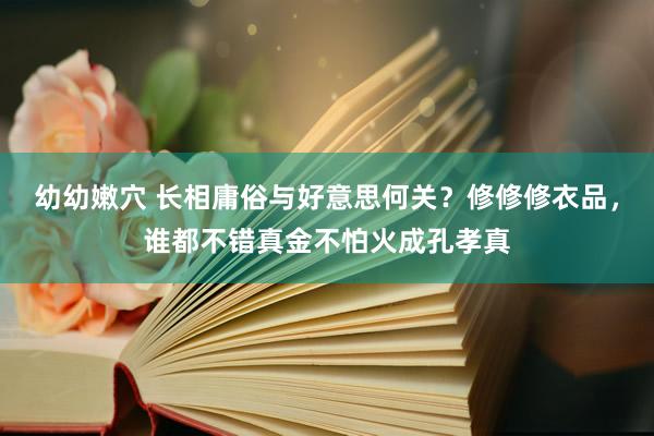 幼幼嫩穴 长相庸俗与好意思何关？修修修衣品，谁都不错真金不怕火成孔孝真