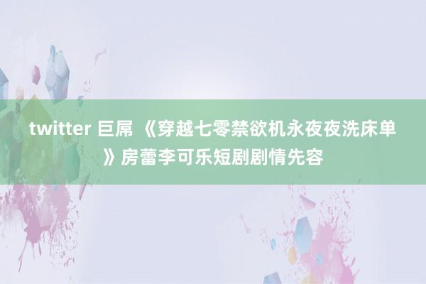 twitter 巨屌 《穿越七零禁欲机永夜夜洗床单》房蕾李可乐短剧剧情先容