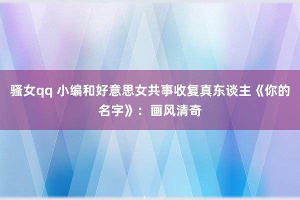 骚女qq 小编和好意思女共事收复真东谈主《你的名字》：画风清奇