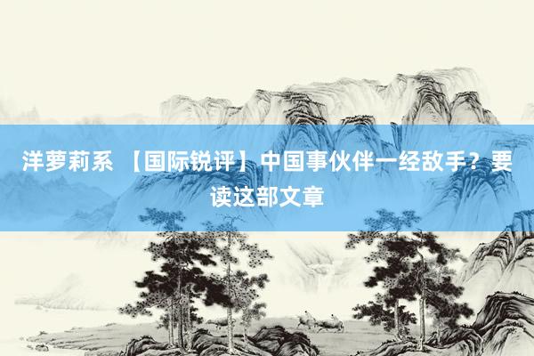 洋萝莉系 【国际锐评】中国事伙伴一经敌手？要读这部文章